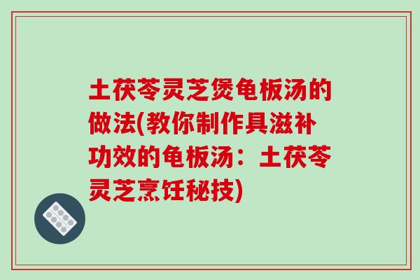 土茯苓灵芝煲龟板汤的做法(教你制作具滋补功效的龟板汤：土茯苓灵芝烹饪秘技)