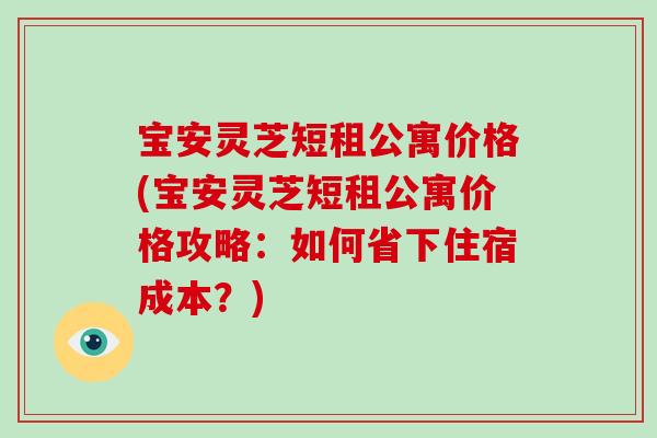 宝安灵芝短租公寓价格(宝安灵芝短租公寓价格攻略：如何省下住宿成本？)