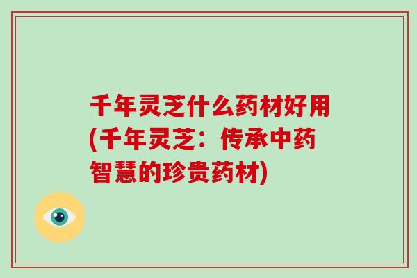 千年灵芝什么药材好用(千年灵芝：传承中药智慧的珍贵药材)