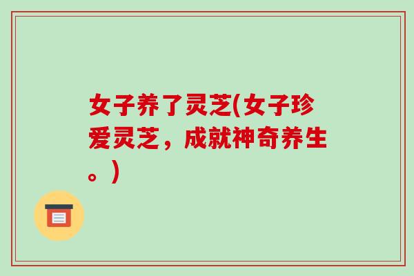 女子养了灵芝(女子珍爱灵芝，成就神奇养生。)