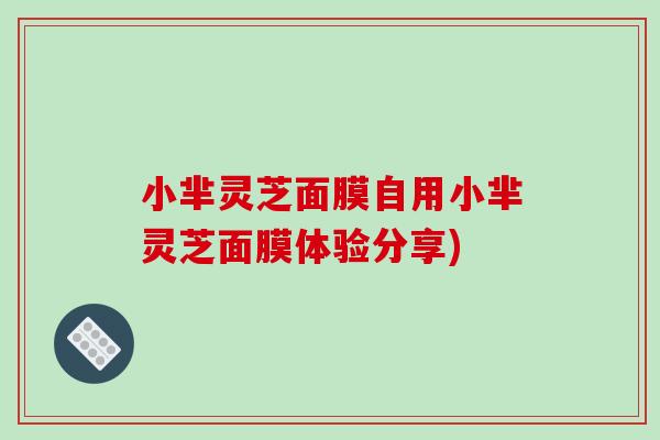 小芈灵芝面膜自用小芈灵芝面膜体验分享)