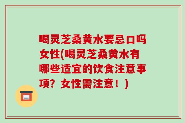 喝灵芝桑黄水要忌口吗女性(喝灵芝桑黄水有哪些适宜的饮食注意事项？女性需注意！)