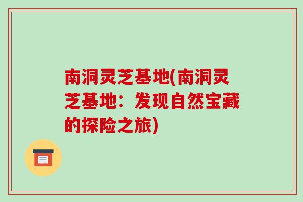 南洞灵芝基地(南洞灵芝基地：发现自然宝藏的探险之旅)