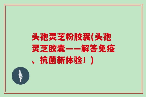 头孢灵芝粉胶囊(头孢灵芝胶囊——解答免疫、抗菌新体验！)