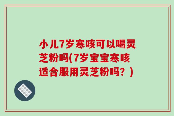 小儿7岁寒咳可以喝灵芝粉吗(7岁宝宝寒咳适合服用灵芝粉吗？)