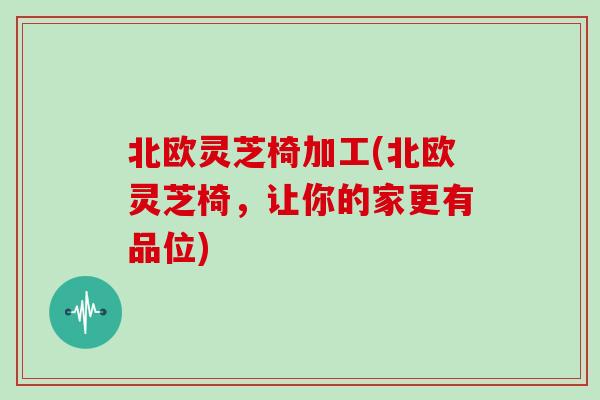 北欧灵芝椅加工(北欧灵芝椅，让你的家更有品位)