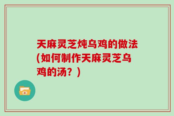 天麻灵芝炖乌鸡的做法(如何制作天麻灵芝乌鸡的汤？)