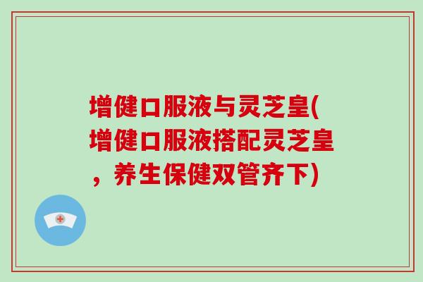 增健口服液与灵芝皇(增健口服液搭配灵芝皇，养生保健双管齐下)