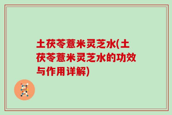 土茯苓薏米灵芝水(土茯苓薏米灵芝水的功效与作用详解)