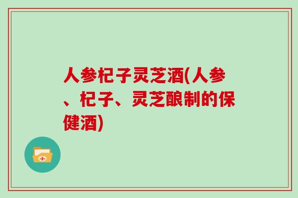 人参杞子灵芝酒(人参、杞子、灵芝酿制的保健酒)