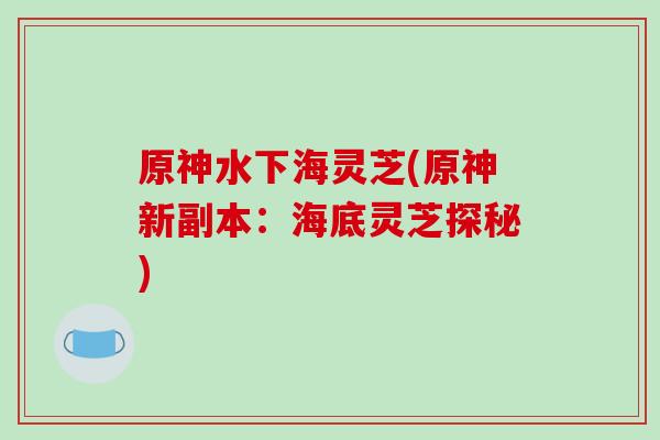 原神水下海灵芝(原神新副本：海底灵芝探秘)