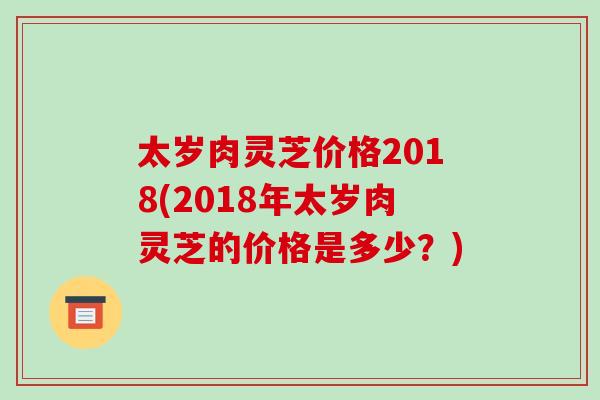太岁肉灵芝价格2018(2018年太岁肉灵芝的价格是多少?)