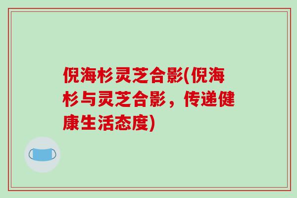 倪海杉灵芝合影(倪海杉与灵芝合影，传递健康生活态度)