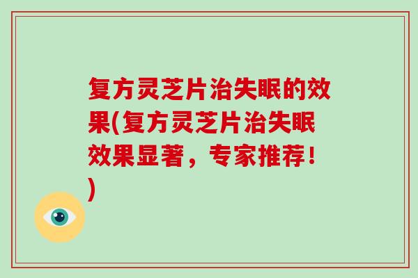 复方灵芝片治失眠的效果(复方灵芝片治失眠效果显著，专家推荐！)