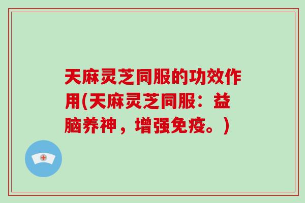 天麻灵芝同服的功效作用(天麻灵芝同服：益脑养神，增强免疫。)