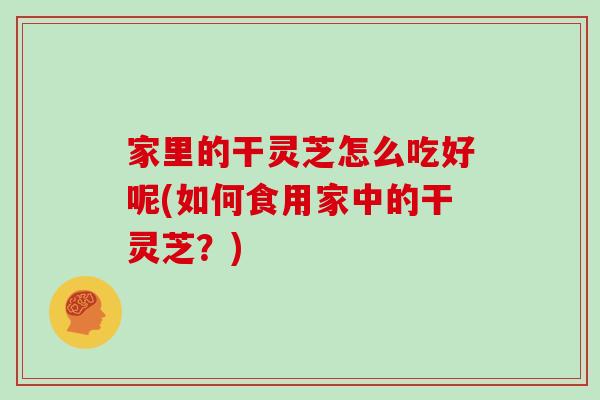 家里的干灵芝怎么吃好呢(如何食用家中的干灵芝？)