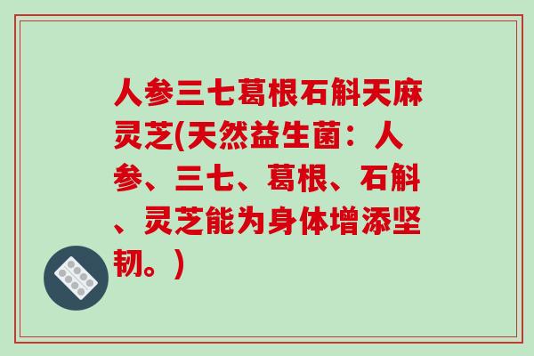 人参三七葛根石斛天麻灵芝(天然益生菌：人参、三七、葛根、石斛、灵芝能为身体增添坚韧。)