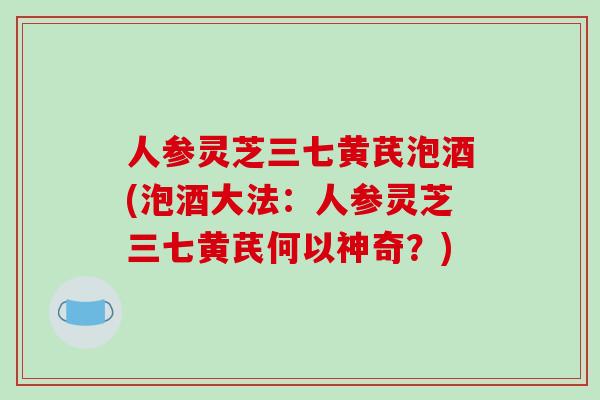 人参灵芝三七黄芪泡酒(泡酒大法：人参灵芝三七黄芪何以神奇？)