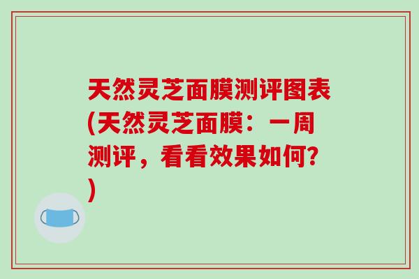 天然灵芝面膜测评图表(天然灵芝面膜：一周测评，看看效果如何？)