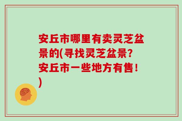 安丘市哪里有卖灵芝盆景的(寻找灵芝盆景?安丘市一些地方有售!)