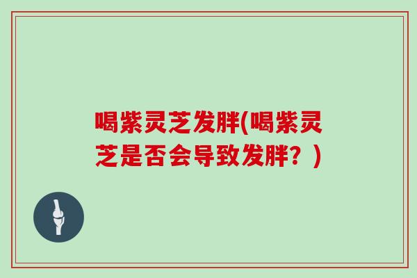 喝紫灵芝发胖(喝紫灵芝是否会导致发胖？)
