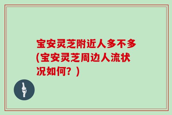 宝安灵芝附近人多不多(宝安灵芝周边人流状况如何？)