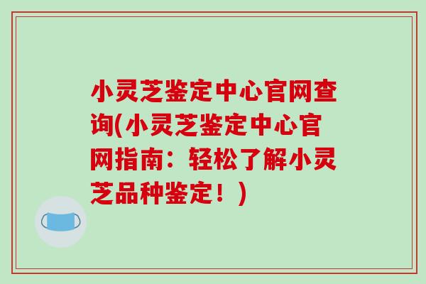 小灵芝鉴定中心官网查询(小灵芝鉴定中心官网指南：轻松了解小灵芝品种鉴定！)