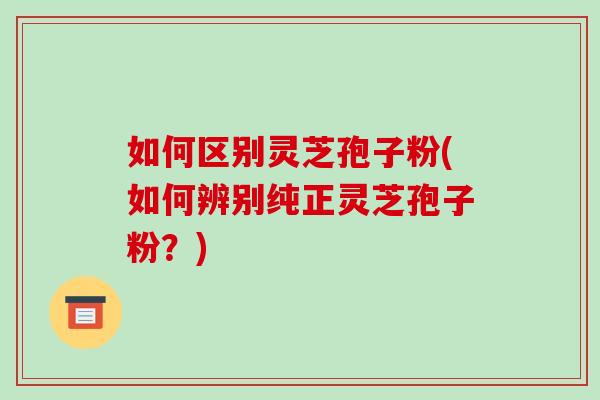 如何区别灵芝孢子粉(如何辨别纯正灵芝孢子粉？)