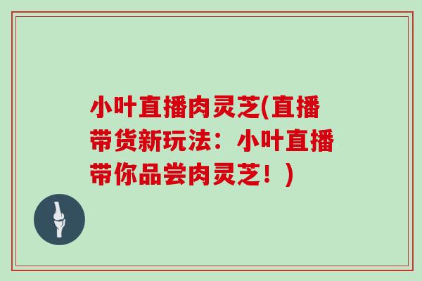 小叶直播肉灵芝(直播带货新玩法：小叶直播带你品尝肉灵芝！)
