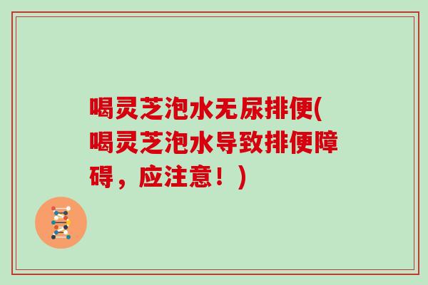 喝灵芝泡水无尿排便(喝灵芝泡水导致排便障碍，应注意！)