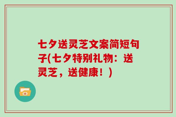 七夕送灵芝文案简短句子(七夕特别礼物：送灵芝，送健康！)