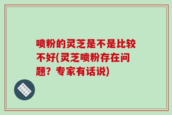 喷粉的灵芝是不是比较不好(灵芝喷粉存在问题？专家有话说)