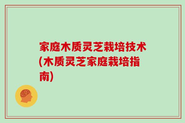 家庭木质灵芝栽培技术(木质灵芝家庭栽培指南)