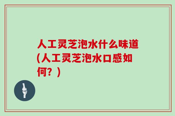 人工灵芝泡水什么味道(人工灵芝泡水口感如何？)