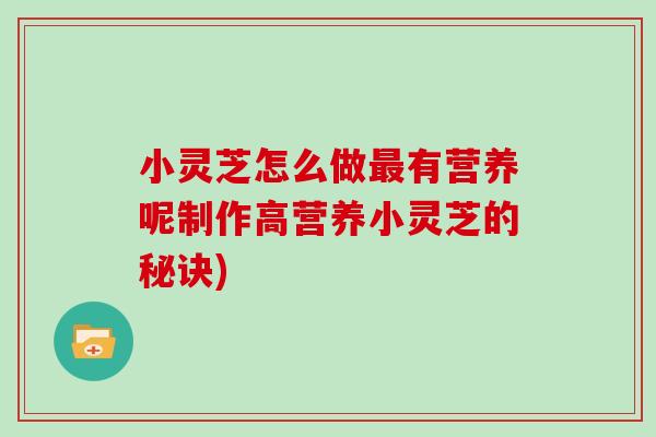 小灵芝怎么做最有营养呢制作高营养小灵芝的秘诀)