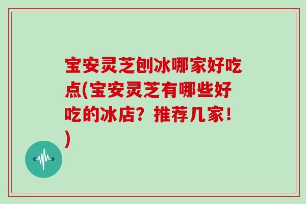 宝安灵芝刨冰哪家好吃点(宝安灵芝有哪些好吃的冰店？推荐几家！)