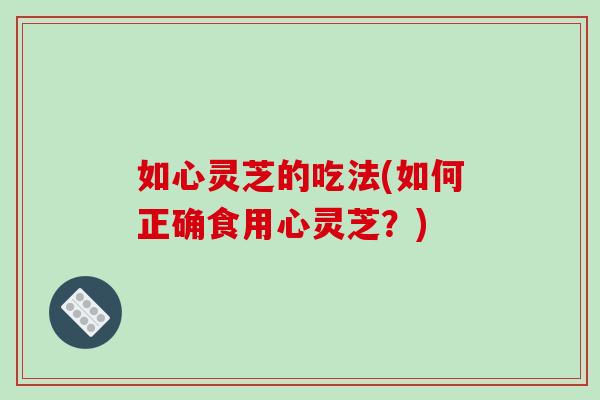 如心灵芝的吃法(如何正确食用心灵芝?)