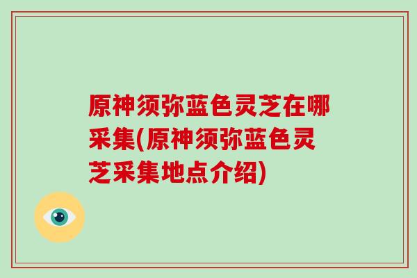 原神须弥蓝色灵芝在哪采集(原神须弥蓝色灵芝采集地点介绍)