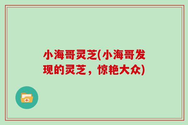 小海哥灵芝(小海哥发现的灵芝，惊艳大众)