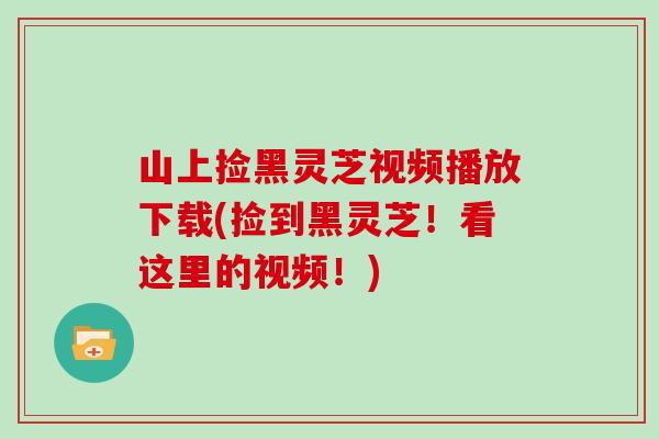 山上捡黑灵芝视频播放下载(捡到黑灵芝!看这里的视频!)