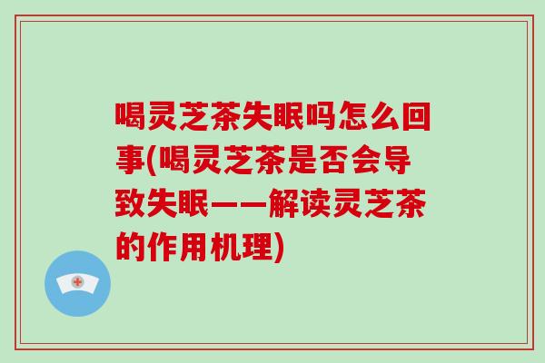 喝灵芝茶失眠吗怎么回事(喝灵芝茶是否会导致失眠——解读灵芝茶的作用机理)