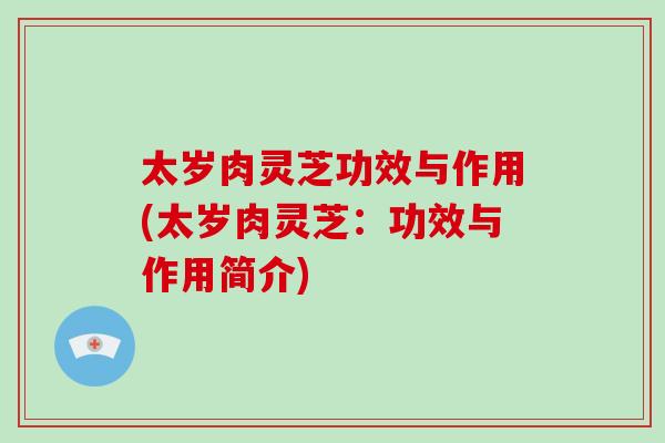 太岁肉灵芝功效与作用(太岁肉灵芝：功效与作用简介)