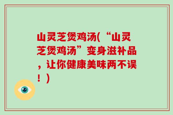 山灵芝煲鸡汤(“山灵芝煲鸡汤”变身滋补品，让你健康美味两不误！)