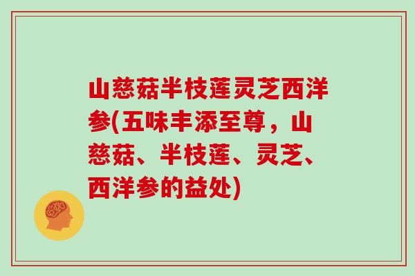 山慈菇半枝莲灵芝西洋参(五味丰添至尊，山慈菇、半枝莲、灵芝、西洋参的益处)