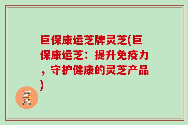 巨保康运芝牌灵芝(巨保康运芝：提升免疫力，守护健康的灵芝产品)