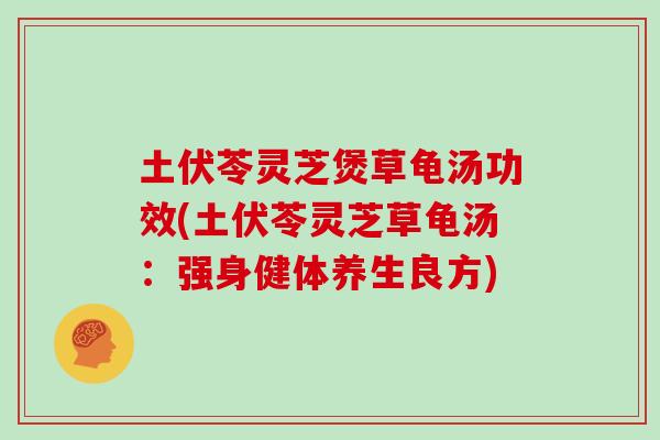 土伏苓灵芝煲草龟汤功效(土伏苓灵芝草龟汤：强身健体养生良方)