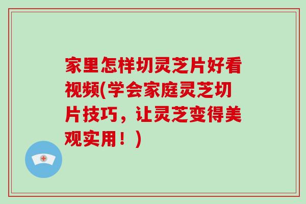 家里怎样切灵芝片好看视频(学会家庭灵芝切片技巧，让灵芝变得美观实用！)