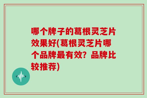 哪个牌子的葛根灵芝片效果好(葛根灵芝片哪个品牌最有效？品牌比较推荐)