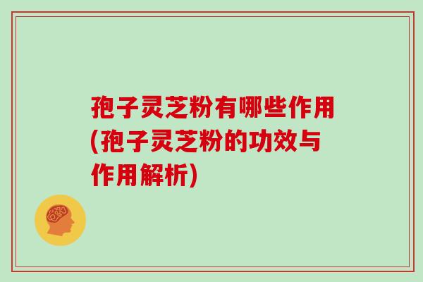 孢子灵芝粉有哪些作用(孢子灵芝粉的功效与作用解析)