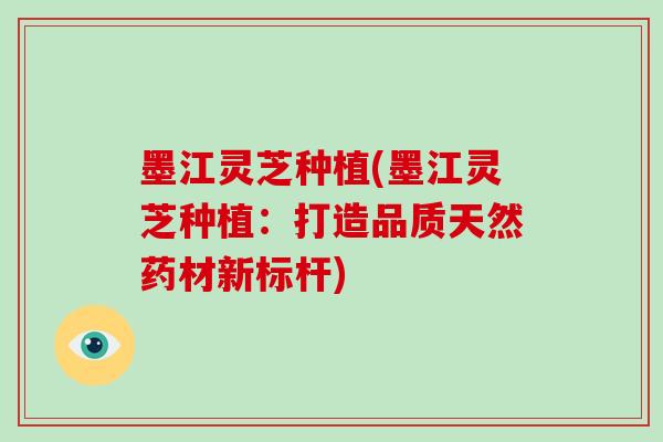 墨江灵芝种植(墨江灵芝种植：打造品质天然药材新标杆)